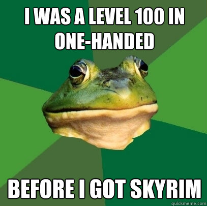 I was a level 100 in one-handed before i got skyrim - I was a level 100 in one-handed before i got skyrim  Foul Bachelor Frog