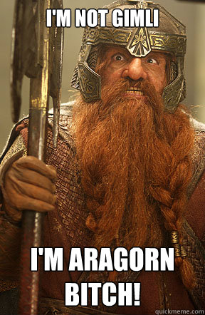 I'm not gimli I'm aragorn bitch!  Gimli