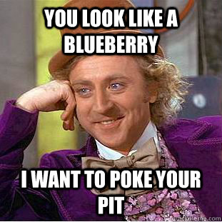 You look like a blueberry i want to poke your pit  Creepy Wonka