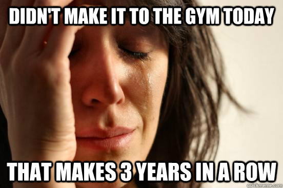 Didn't make it to the gym today that makes 3 years in a row  First World Problems