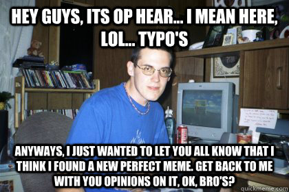 Hey guys, its OP hear... I mean here, lol... typo's Anyways, I just wanted to let you all know that I think I found a new perfect meme. Get back to me with you opinions on it, ok, bro's?  Eliace meme