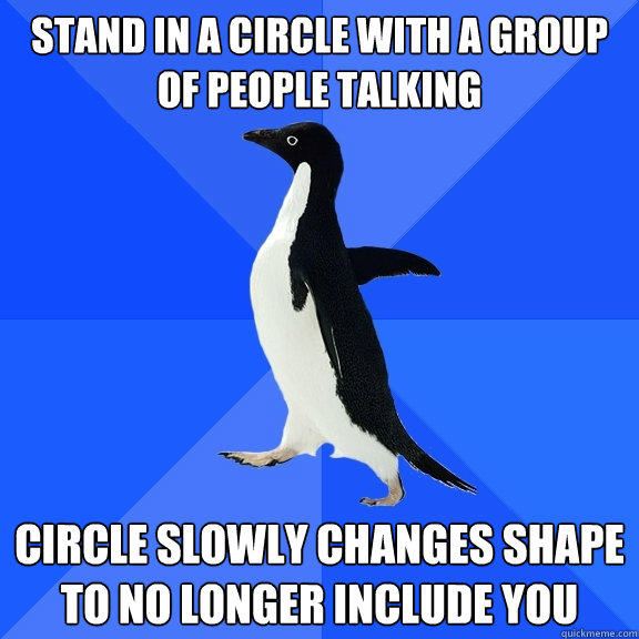 Stand in a circle with a group of people talking Circle slowly changes shape to no longer include you - Stand in a circle with a group of people talking Circle slowly changes shape to no longer include you  Socially Awkward Penguin