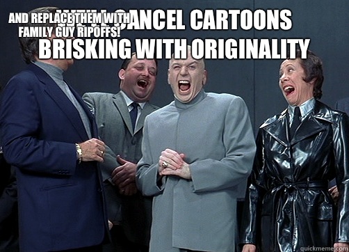 We'll cancel cartoons brisking with originality   And replace them with Family Guy ripoffs!  Dr Evil and minions