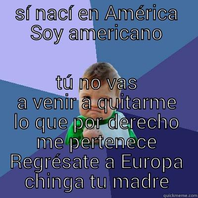 SÍ NACÍ EN AMÉRICA SOY AMERICANO TÚ NO VAS A VENIR A QUITARME LO QUE POR DERECHO ME PERTENECE REGRÉSATE A EUROPA CHINGA TU MADRE Success Kid