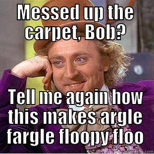 MESSED UP THE CARPET, BOB? TELL ME AGAIN HOW THIS MAKES ARGLE FARGLE FLOOPY FLOO Condescending Wonka
