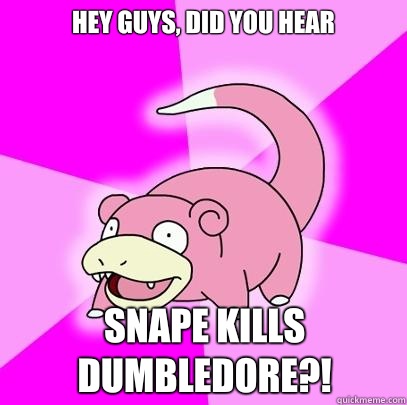 Hey guys, did you hear Snape kills dumbledore?!  Slowpoke