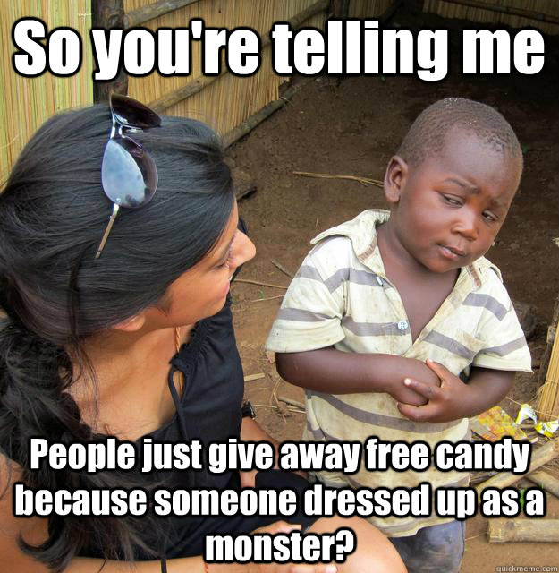 So you're telling me People just give away free candy because someone dressed up as a monster?  3rd World Skeptical Child