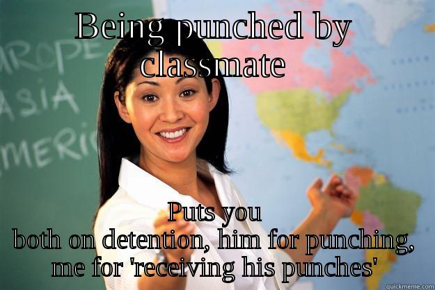 BEING PUNCHED BY CLASSMATE PUTS YOU BOTH ON DETENTION, HIM FOR PUNCHING, ME FOR 'RECEIVING HIS PUNCHES' Unhelpful High School Teacher