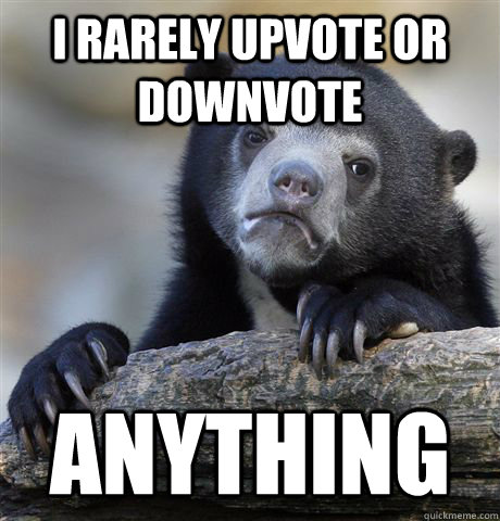 I rarely upvote or downvote anything  Confession Bear