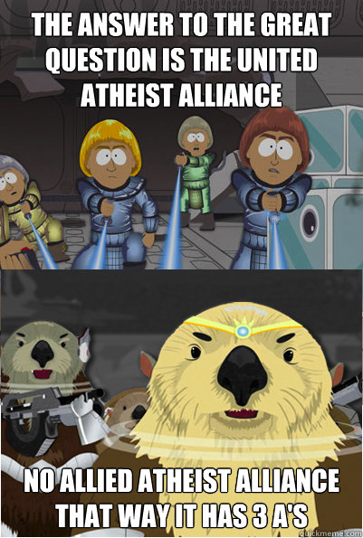 the answer to the great question is the UNited Atheist alliance no allied atheist alliance that way it has 3 a's  - the answer to the great question is the UNited Atheist alliance no allied atheist alliance that way it has 3 a's   The future of ratheism after all christians are gone