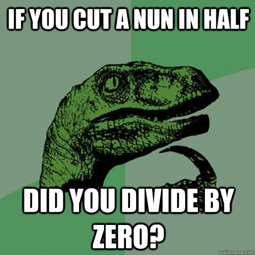 If you cut a nun in half did you divide by zero?  Philosoraptor
