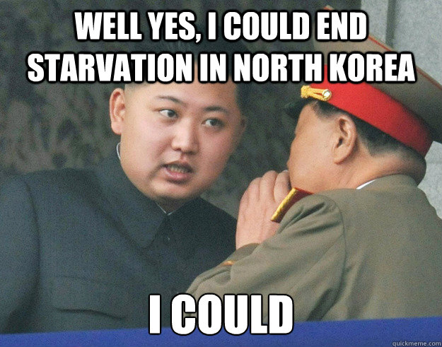 Well yes, I could end starvation in North Korea I could  Hungry Kim Jong Un