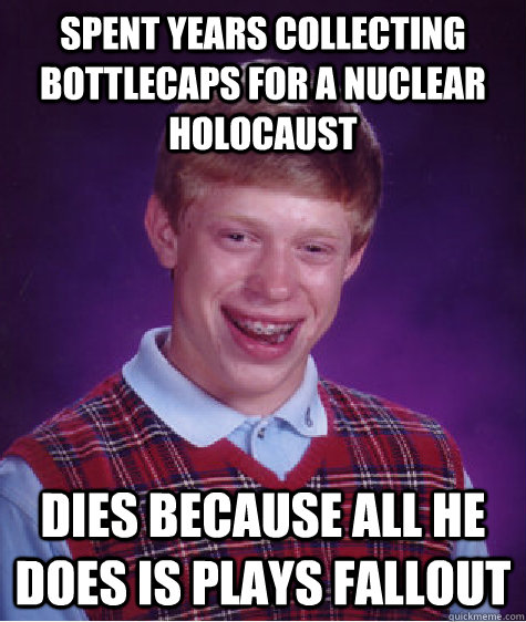Spent years collecting bottlecaps for a nuclear holocaust Dies because all he does is plays fallout  Bad Luck Brian