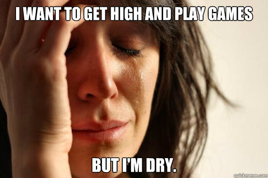 I want to get high and play games But I'm dry.  First World Problems