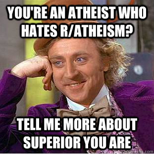 You're an atheist who hates r/atheism? Tell me more about superior you are  Creepy Wonka
