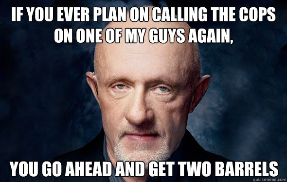 if you ever plan on calling the cops on one of my guys again,  you go ahead and get two barrels - if you ever plan on calling the cops on one of my guys again,  you go ahead and get two barrels  Mike Breaking Bad