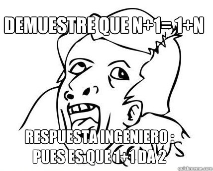 Demuestre que n+1= 1+n 
 Respuesta Ingeniero :
Pues es que 1+1 da 2   