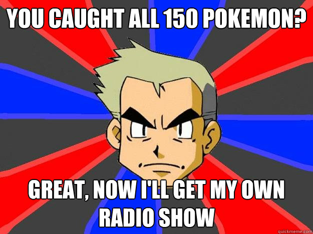 You caught all 150 Pokemon? Great, Now I'll get my own radio show  Professor Oak