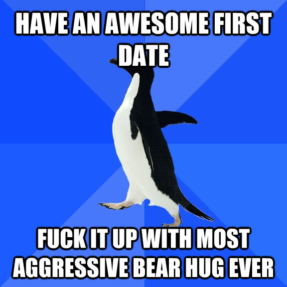 HAVE AN AWESOME FIRST DATE FUCK IT UP WITH MOST AGGRESSIVE BEAR HUG EVER  untitled meme