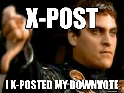 X-Post i x-posted my downvote   Downvoting Roman