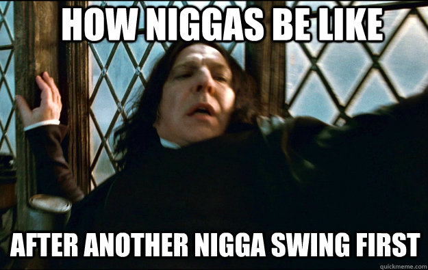  How Niggas be like  after another nigga swing first  Snape Dafuq