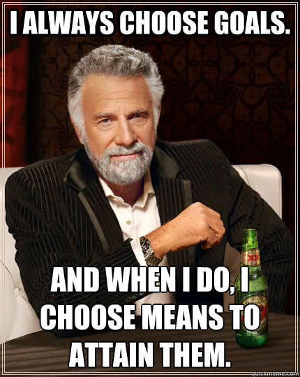 I always choose goals. and when i do, i choose means to attain them.  The Most Interesting Man In The World