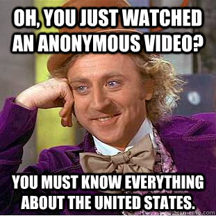 Oh, you just watched an anonymous video? You must know everything about the United States.  Creepy Wonka