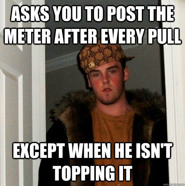 Asks you to post the meter after every pull Except when he isn't topping it - Asks you to post the meter after every pull Except when he isn't topping it  Scumbag Steve