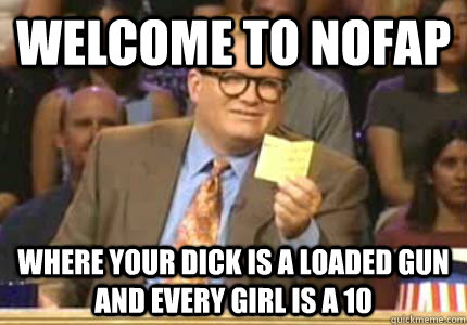 WELCOME TO nofap where your dick is a loaded gun and every girl is a 10  Whose Line