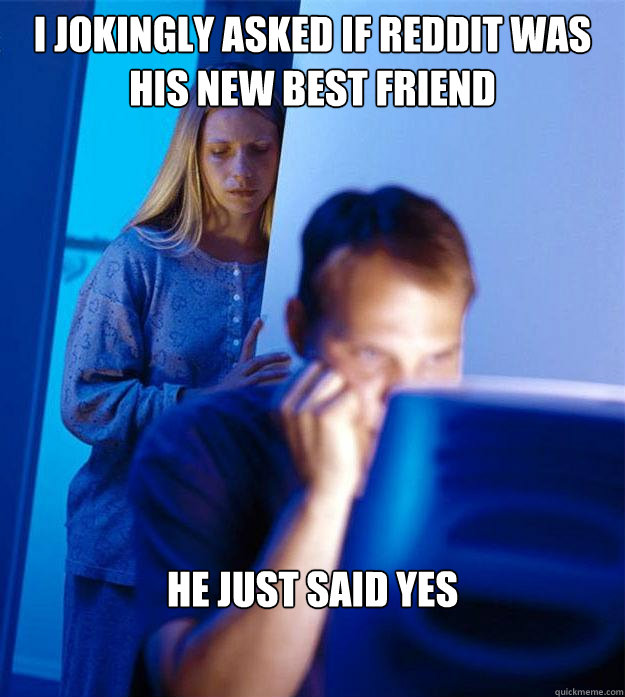 I jokingly asked if reddit was his new best friend He just said yes  Redditors Wife