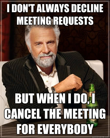 I don't always decline meeting requests but when I do, I cancel the meeting for everybody - I don't always decline meeting requests but when I do, I cancel the meeting for everybody  The Most Interesting Man In The World