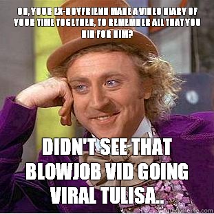 Oh, your ex-boyfriend made a video diary of your time together, to remember all that you did for him? Didn't see that blowjob vid going viral Tulisa..  - Oh, your ex-boyfriend made a video diary of your time together, to remember all that you did for him? Didn't see that blowjob vid going viral Tulisa..   Condescending Wonka