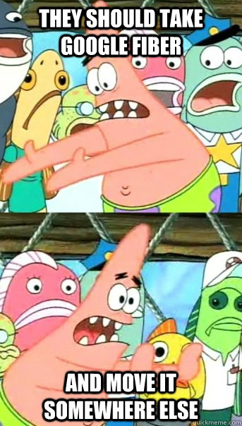 they should Take google fiber and move it somewhere else  Push it somewhere else Patrick