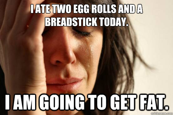 I ate two egg rolls and a breadstick today. I am going to get fat.  First World Problems