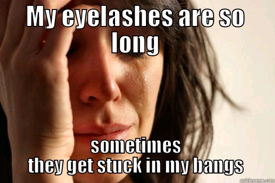 MY EYELASHES ARE SO LONG SOMETIMES THEY GET STUCK IN MY BANGS First World Problems