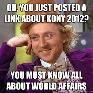 Oh, you just posted a link about Kony 2012? You must know all about world affairs - Oh, you just posted a link about Kony 2012? You must know all about world affairs  Condescending Wonka
