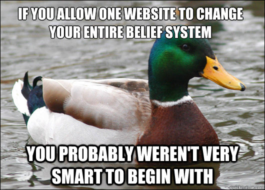If you allow one website to change your entire belief system You probably weren't very smart to begin with  Actual Advice Mallard