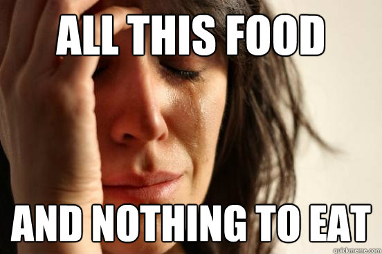 All this food And Nothing to eat  First World Problems
