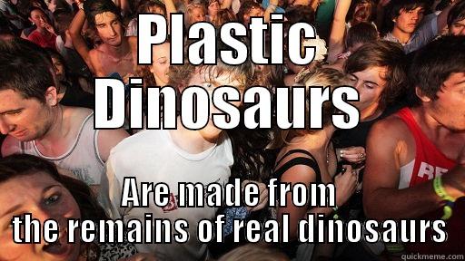 PLASTIC DINOSAURS ARE MADE FROM THE REMAINS OF REAL DINOSAURS Sudden Clarity Clarence
