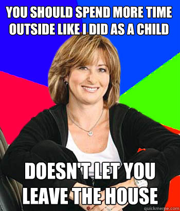 you should spend more time outside like i did as a child Doesn't let you leave the house  Sheltering Suburban Mom