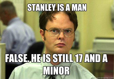 Stanley is a man False. He is still 17 and a minor  Dwight
