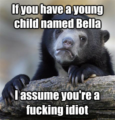 If you have a young child named Bella I assume you're a fucking idiot  Confession Bear
