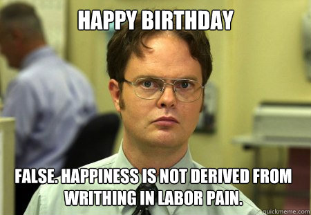 Happy Birthday False. Happiness is not derived from writhing in labor pain.   Dwight