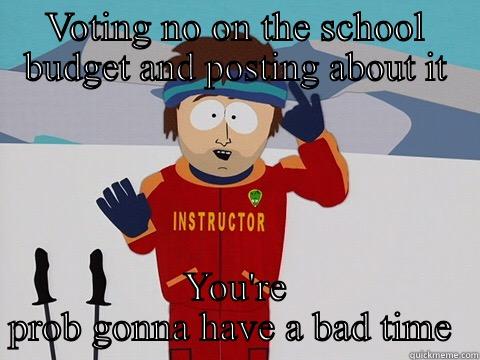 VOTING NO ON THE SCHOOL BUDGET AND POSTING ABOUT IT YOU'RE PROB GONNA HAVE A BAD TIME  Youre gonna have a bad time