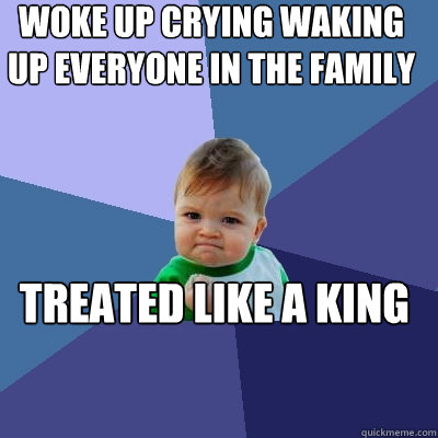 woke up crying waking up everyone in the family treated like a king - woke up crying waking up everyone in the family treated like a king  Success Kid