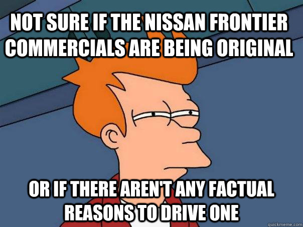 Not sure if the nissan frontier commercials are being original Or if there aren't any factual reasons to drive one - Not sure if the nissan frontier commercials are being original Or if there aren't any factual reasons to drive one  Futurama Fry