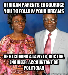 African Parents encourage you to follow your dreams Of becoming a Lawyer, Doctor, Engineer, Accountant or Politician   