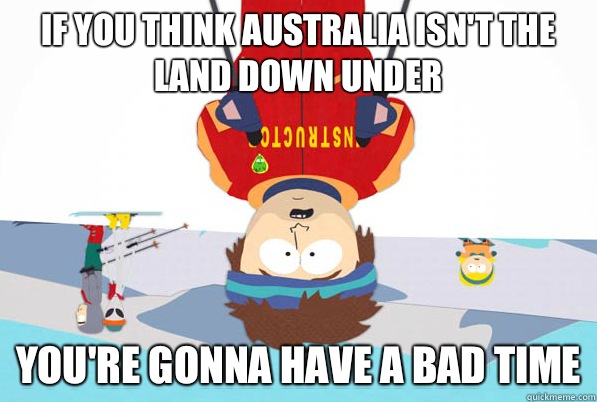 If you think Australia isn't the land down under  you're gonna have a bad time - If you think Australia isn't the land down under  you're gonna have a bad time  Australian Ski Instructor