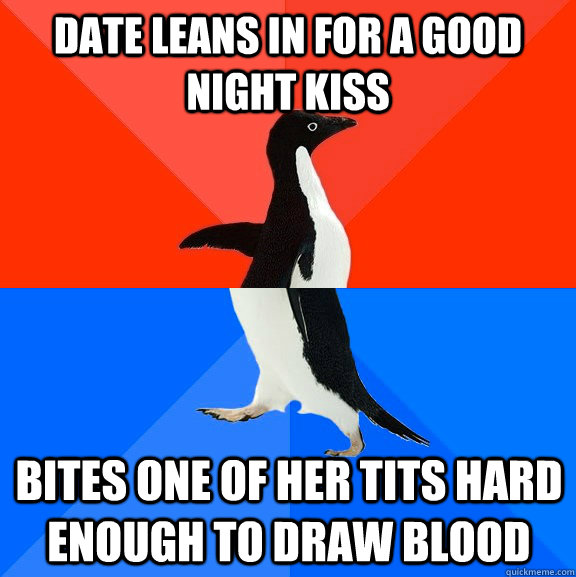 date leans in for a good night kiss bites one of her tits hard enough to draw blood - date leans in for a good night kiss bites one of her tits hard enough to draw blood  Socially Awesome Awkward Penguin