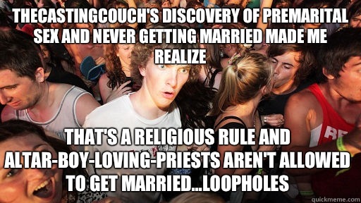 TheCastingCouch's discovery of premarital sex and never getting married made me realize That's a religious rule and altar-boy-loving-priests aren't allowed to get married...loopholes  Sudden Clarity Clarence